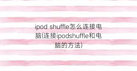 “ipodshuffle怎么连接电脑(连接ipodshuffle和电脑的方法)